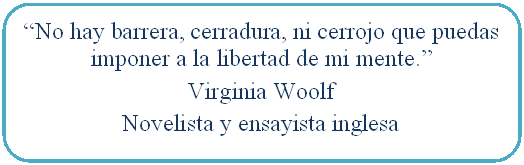 Rectángulo redondeado: “No hay barrera, cerradura, ni cerrojo que puedas imponer a la libertad de mi mente.”  Virginia Woolf  Novelista y ensayista inglesa  Escritora 1882- 1941  